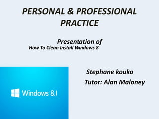 PERSONAL & PROFESSIONAL
PRACTICE
Presentation of

How To Clean Install Windows 8

Stephane kouko
Tutor: Alan Maloney

 
