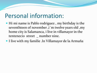 Personal information:
 Hi mi name is Pablo rodriguez , my birthday is the
seventhteen of november ,i´m twelve years old ,...