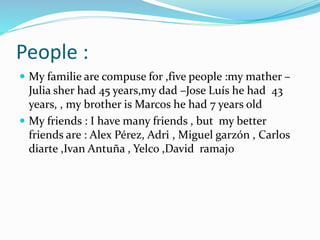 People :
 My familie are compuse for ,five people :my mather –
Julia sher had 45 years,my dad –Jose Luís he had 43
years,...