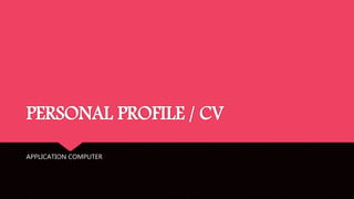 PERSONAL PROFILE / CV
APPLICATION COMPUTER
 