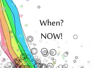 When? 
NOW! 
 