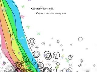 •Use what you already do. 
Sports, drama, choir, sewing, piano 
 
