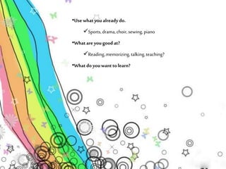 •Use what you already do. 
Sports, drama, choir, sewing, piano 
•What are you good at? 
Reading, memorizing, talking, teaching? 
•What do you want to learn? 
 