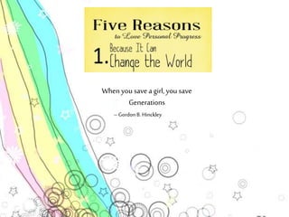 When you save a girl, you save 
Generations 
– Gordon B. Hinckley 
 