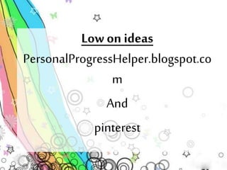 Low on ideas 
PersonalProgressHelper.blogspot.co 
m 
And 
pinterest 
 