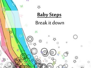 Baby Steps 
Break it down 
 