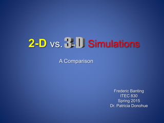 2-D vs. Simulations
A Comparison
Frederic Banting
ITEC 830
Spring 2015
Dr. Patricia Donohue
 