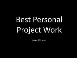 Best Personal
Project Work
    Lauren Kilvington
 