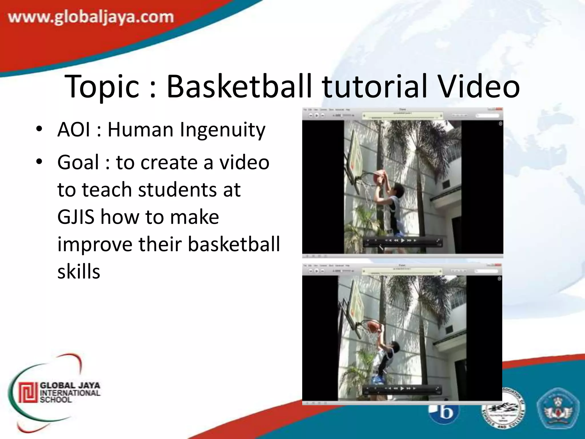 Topic : Basketball tutorial Video
• AOI : Human Ingenuity
• Goal : to create a video
  to teach students at
  GJIS how to make
  improve their basketball
  skills
 