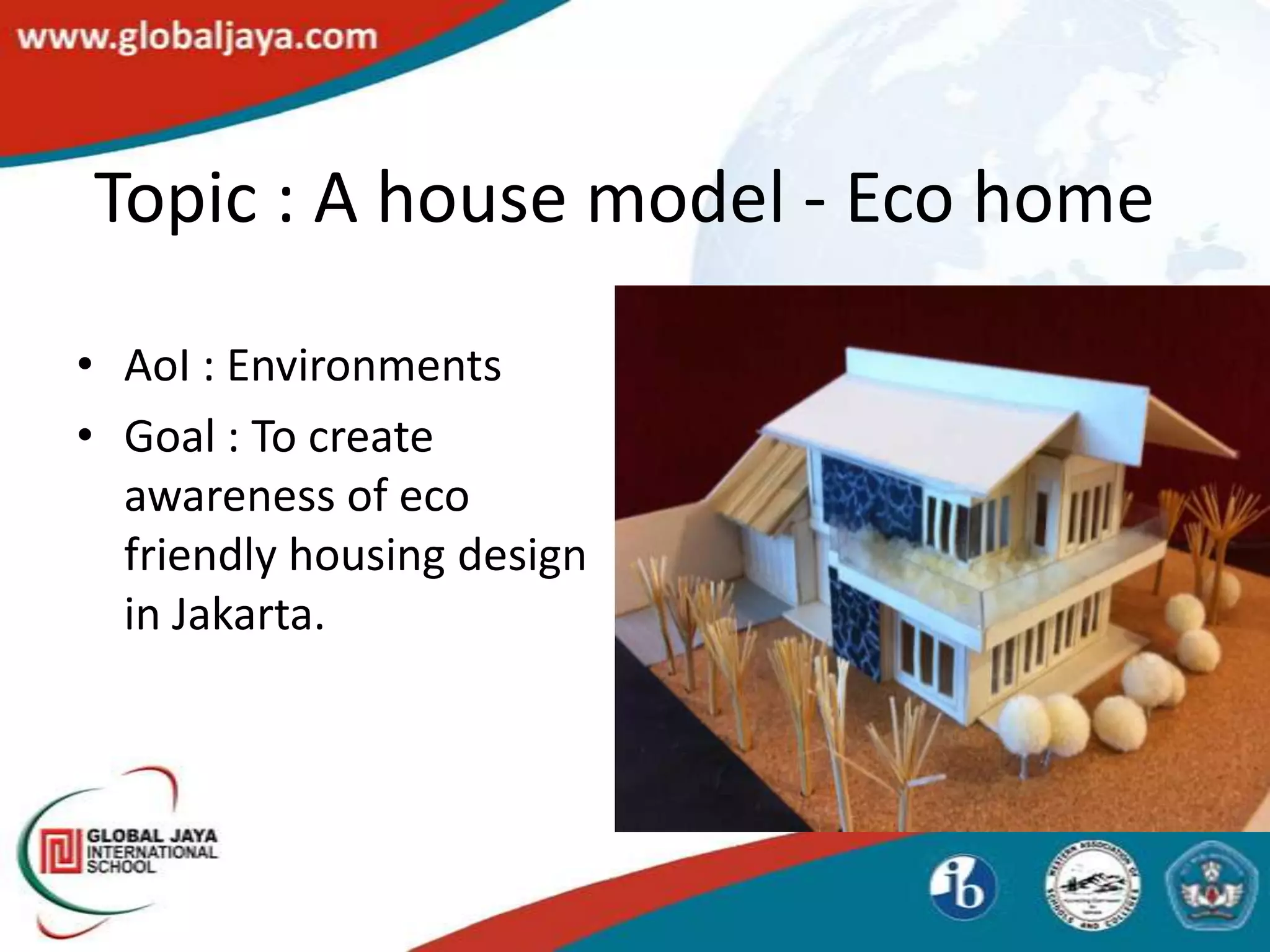 Topic : A house model - Eco home

• AoI : Environments
• Goal : To create
  awareness of eco
  friendly housing design
  in Jakarta.
 