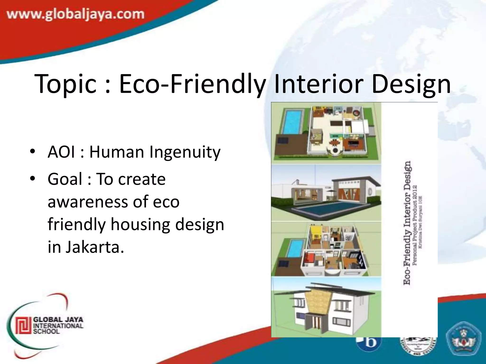 Topic : Eco-Friendly Interior Design

• AOI : Human Ingenuity
• Goal : To create
  awareness of eco
  friendly housing design
  in Jakarta.
 