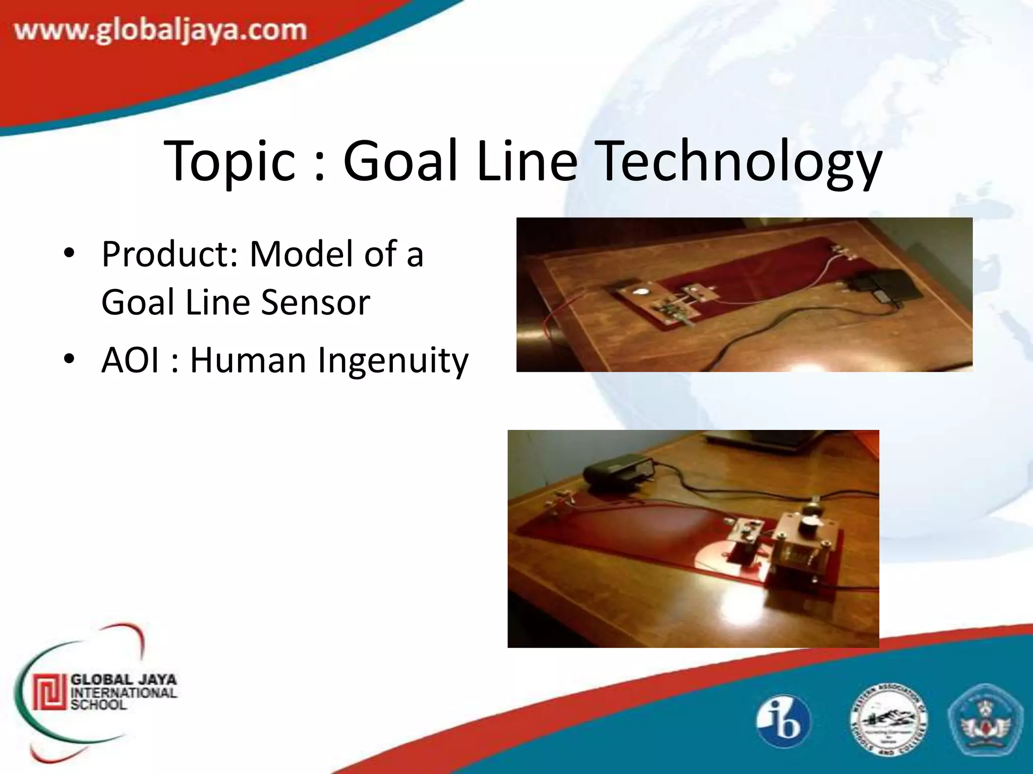Topic : Goal Line Technology
• Product: Model of a
  Goal Line Sensor
• AOI : Human Ingenuity
 