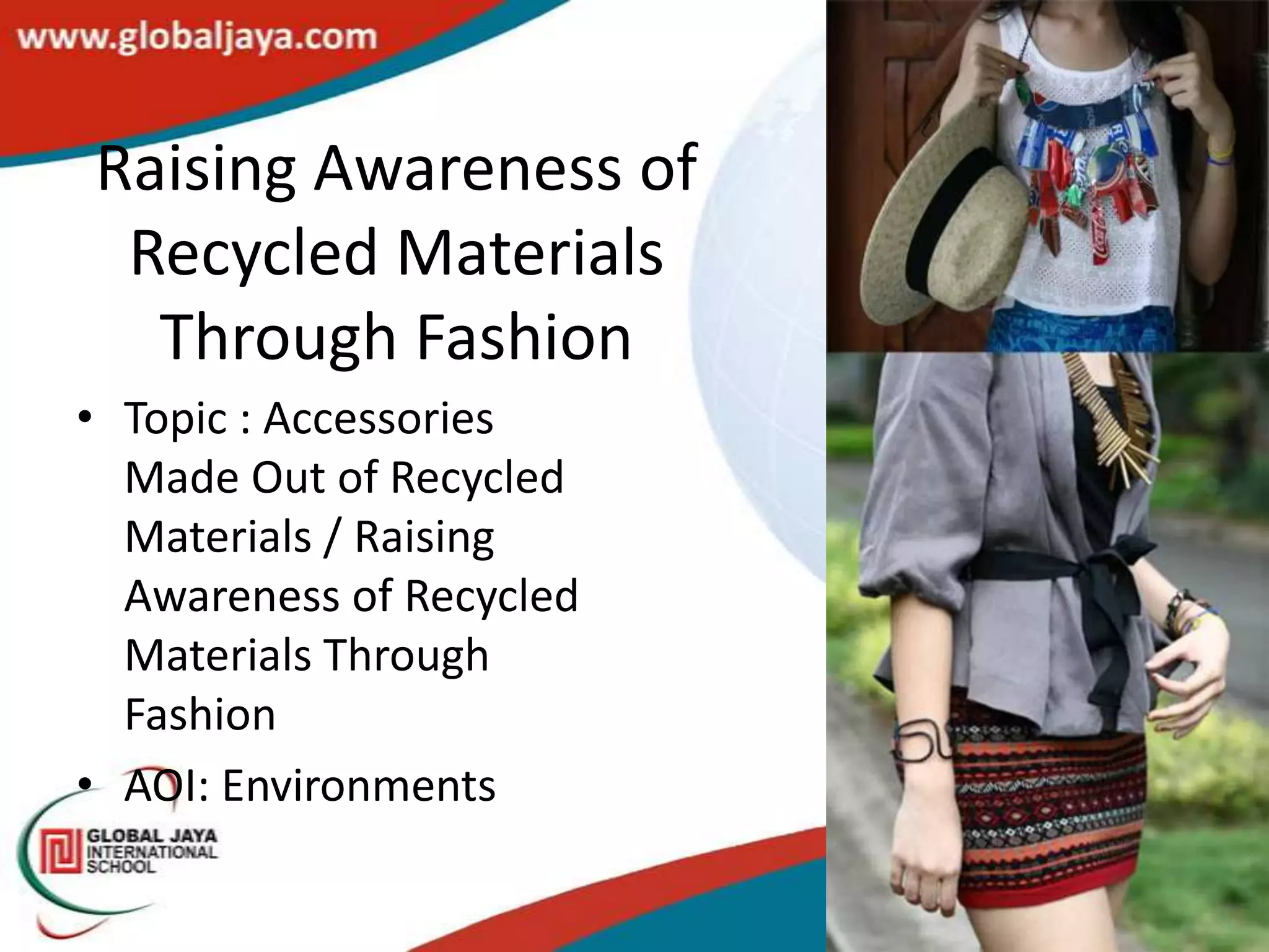 Raising Awareness of
 Recycled Materials
  Through Fashion
• Topic : Accessories
  Made Out of Recycled
  Materials / Raising
  Awareness of Recycled
  Materials Through
  Fashion
• AOI: Environments
 