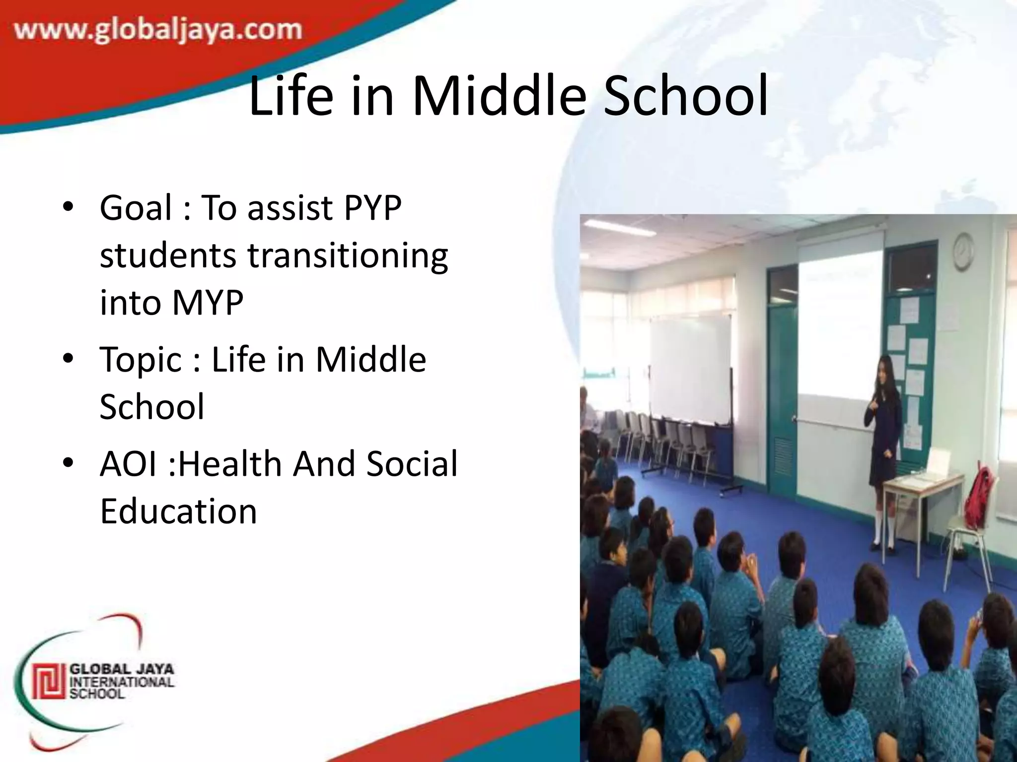 Life in Middle School
• Goal : To assist PYP
  students transitioning
  into MYP
• Topic : Life in Middle
  School
• AOI :Health And Social
  Education
 