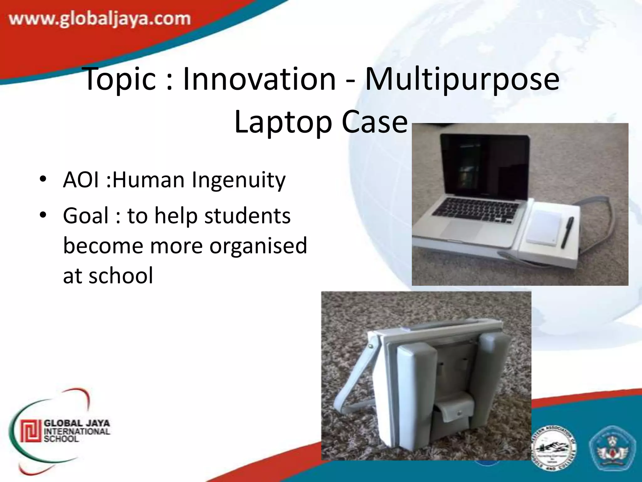 Topic : Innovation - Multipurpose
              Laptop Case
• AOI :Human Ingenuity
• Goal : to help students
  become more organised
  at school
 