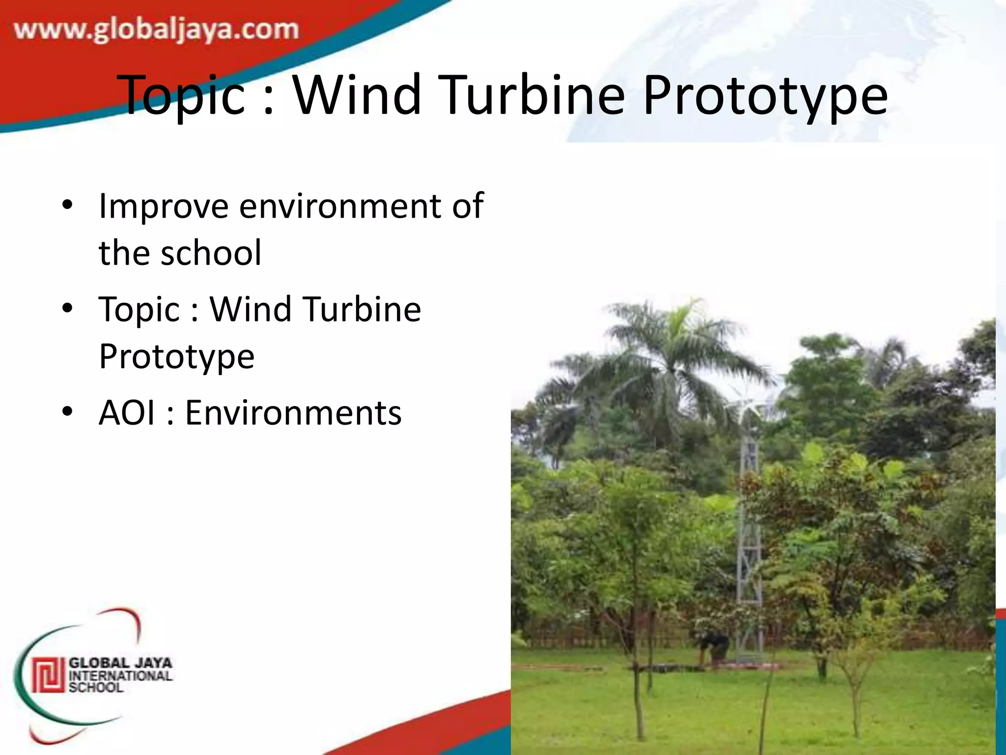 Topic : Wind Turbine Prototype
• Improve environment of
  the school
• Topic : Wind Turbine
  Prototype
• AOI : Environments
 