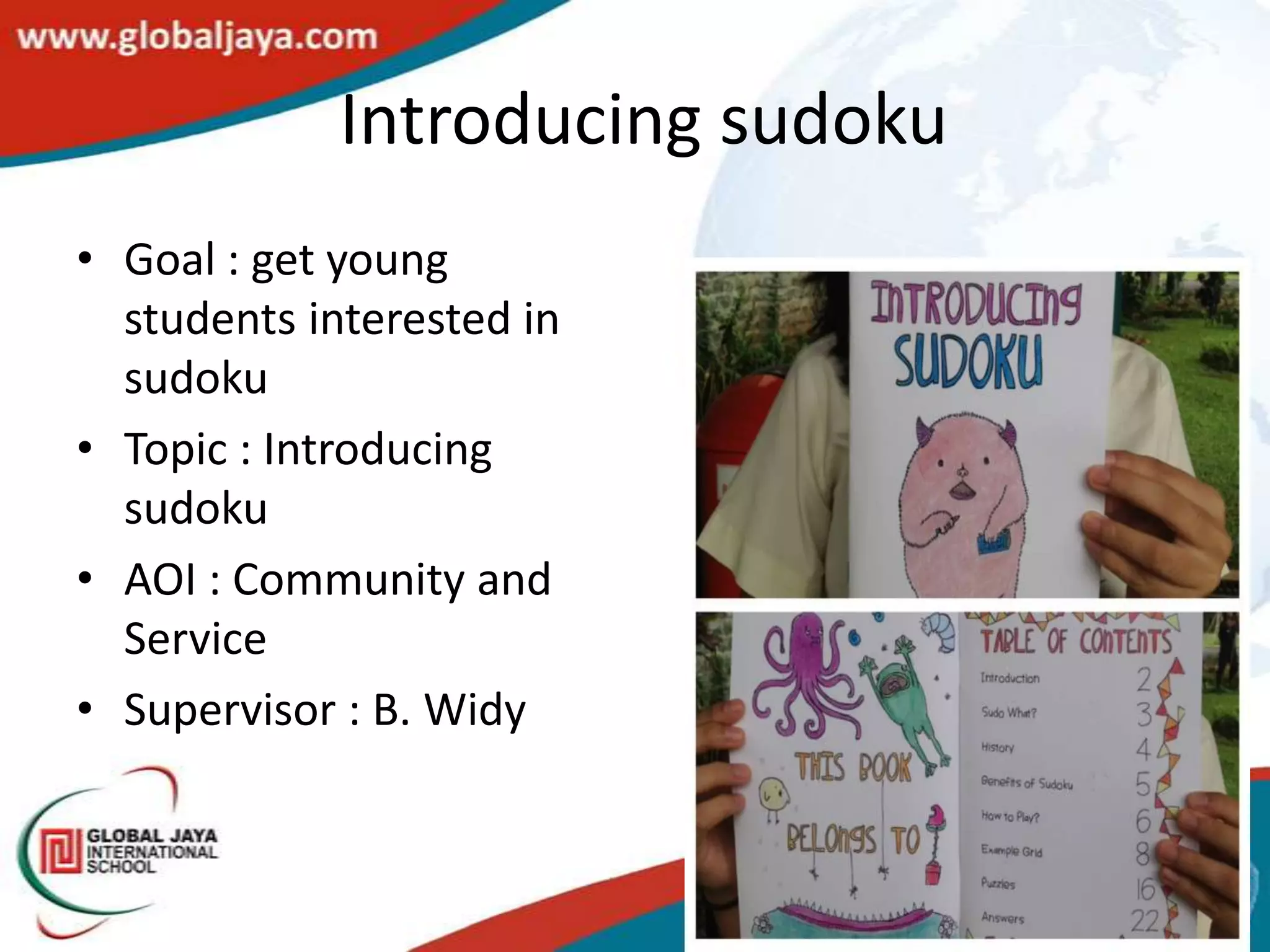 Introducing sudoku
• Goal : get young
  students interested in
  sudoku
• Topic : Introducing
  sudoku
• AOI : Community and
  Service
• Supervisor : B. Widy
 