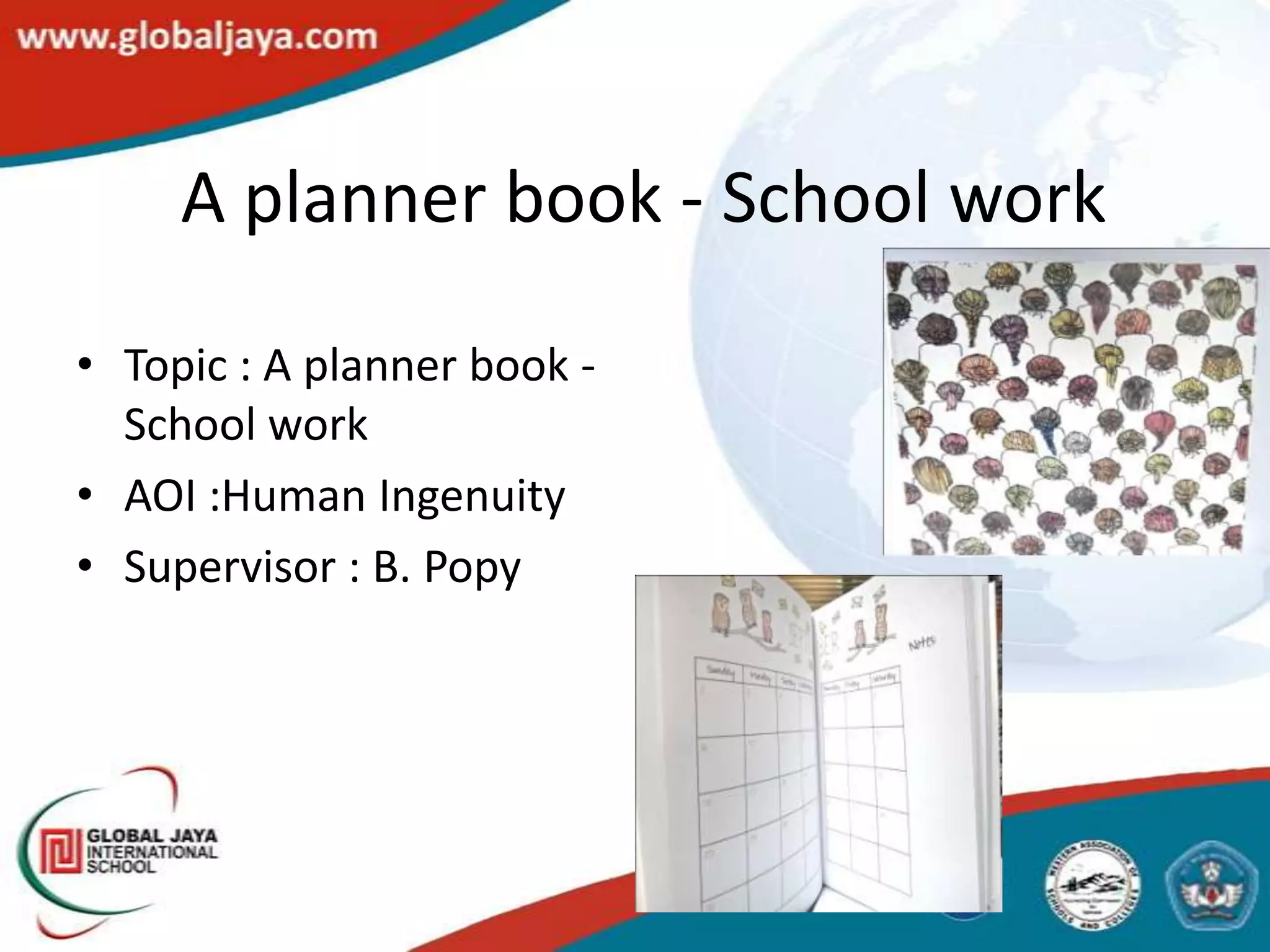 A planner book - School work

• Topic : A planner book -
  School work
• AOI :Human Ingenuity
• Supervisor : B. Popy
 
