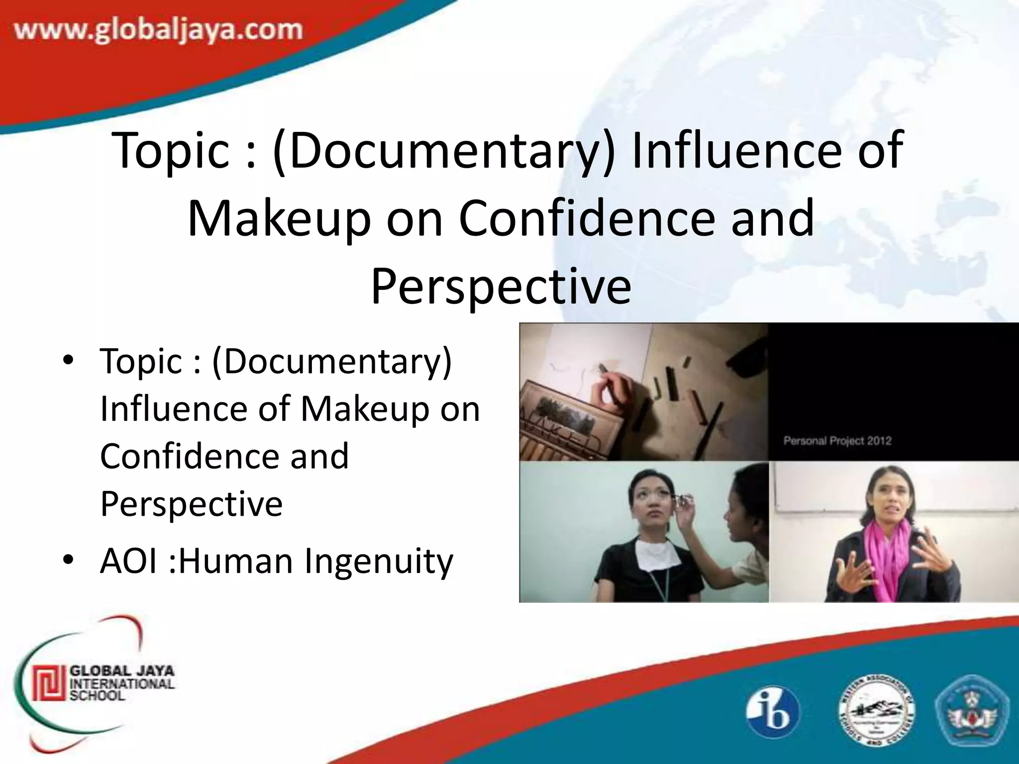 Topic : (Documentary) Influence of
     Makeup on Confidence and
              Perspective
• Topic : (Documentary)
  Influence of Makeup on
  Confidence and
  Perspective
• AOI :Human Ingenuity
 