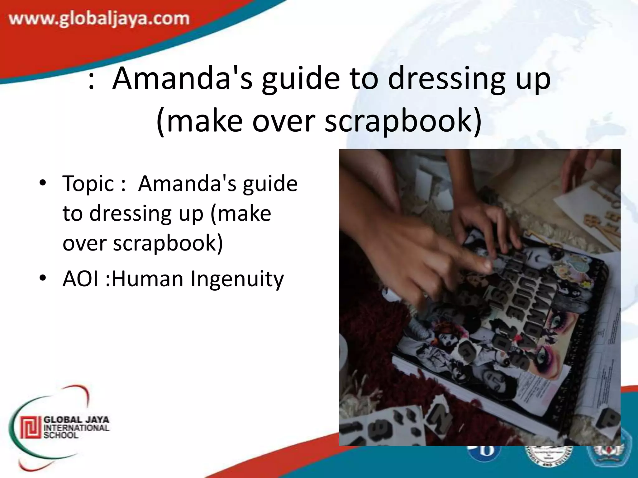 : Amanda's guide to dressing up
        (make over scrapbook)
• Topic : Amanda's guide
  to dressing up (make
  over scrapbook)
• AOI :Human Ingenuity
 