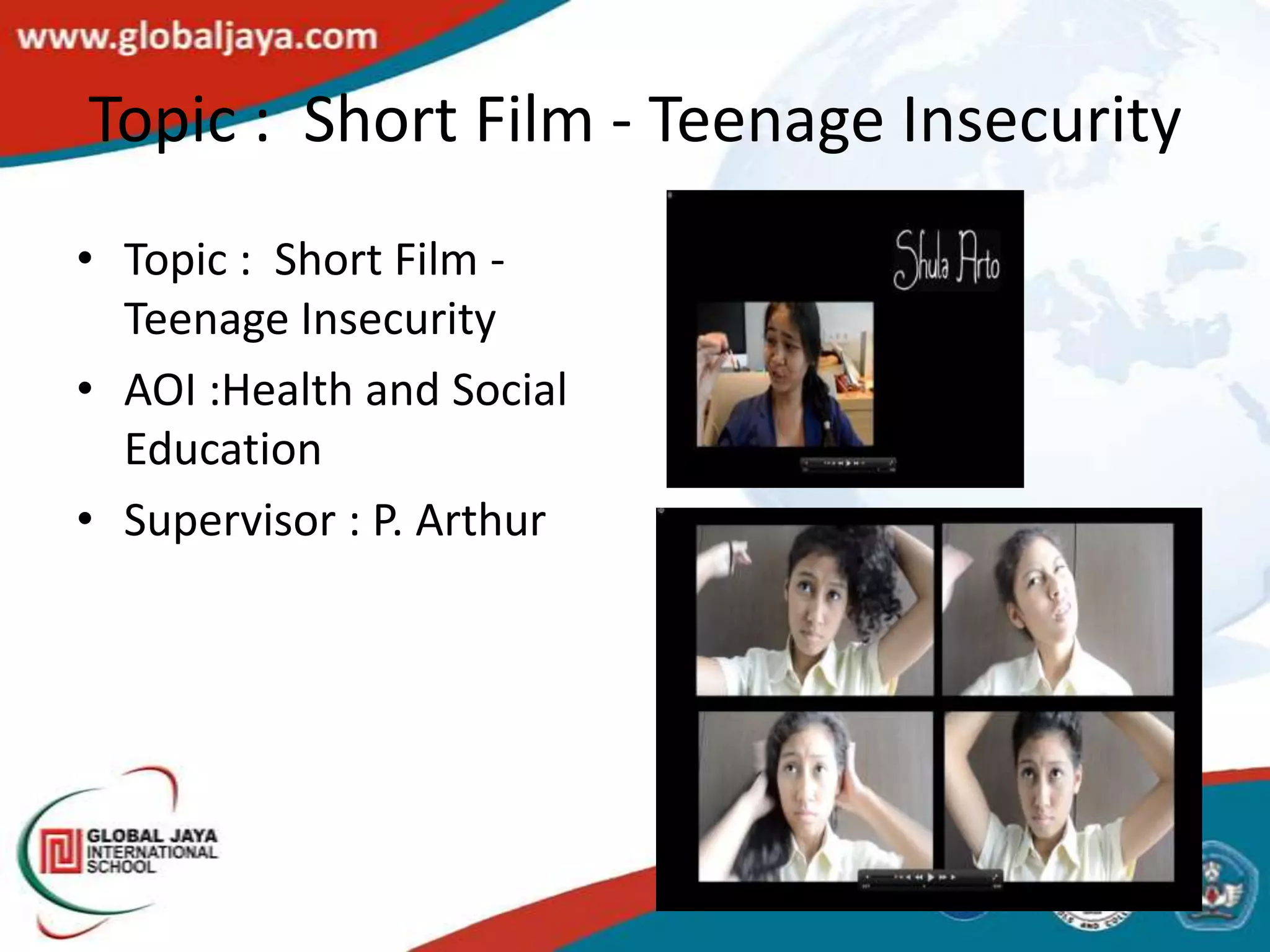 Topic : Short Film - Teenage Insecurity
• Topic : Short Film -
  Teenage Insecurity
• AOI :Health and Social
  Education
• Supervisor : P. Arthur
 