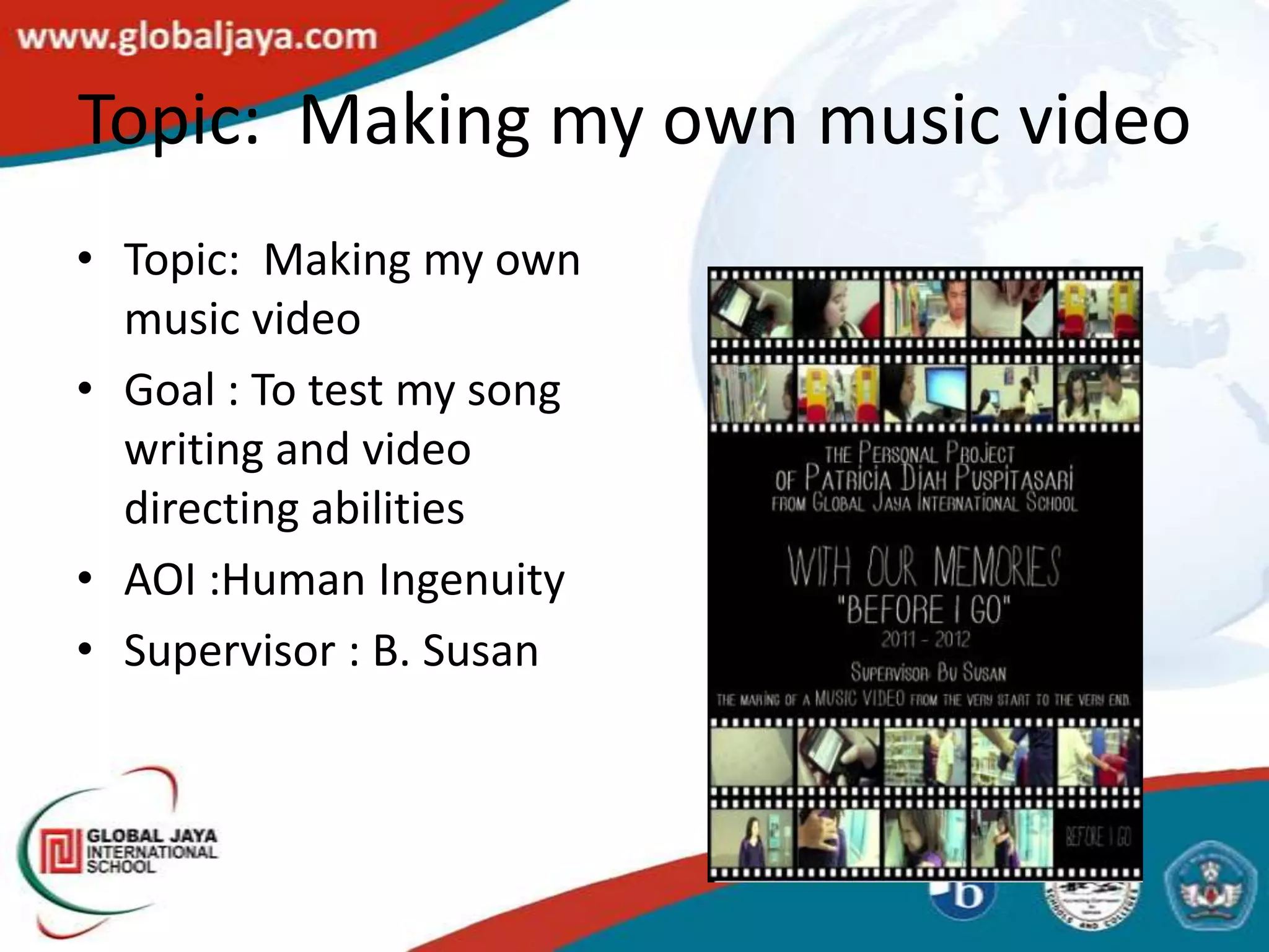 Topic: Making my own music video
• Topic: Making my own
  music video
• Goal : To test my song
  writing and video
  directing abilities
• AOI :Human Ingenuity
• Supervisor : B. Susan
 
