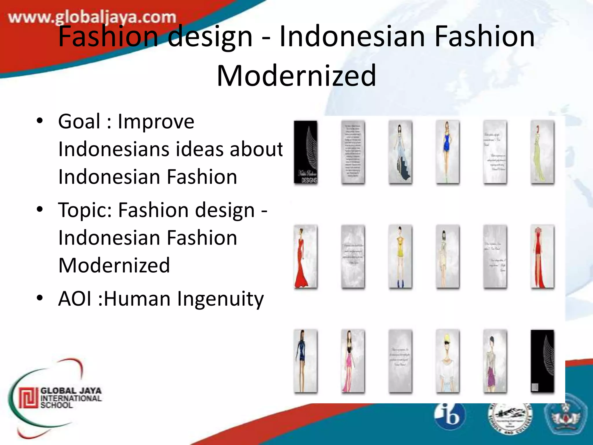 Fashion design - Indonesian Fashion
             Modernized
• Goal : Improve
  Indonesians ideas about
  Indonesian Fashion
• Topic: Fashion design -
  Indonesian Fashion
  Modernized
• AOI :Human Ingenuity
 