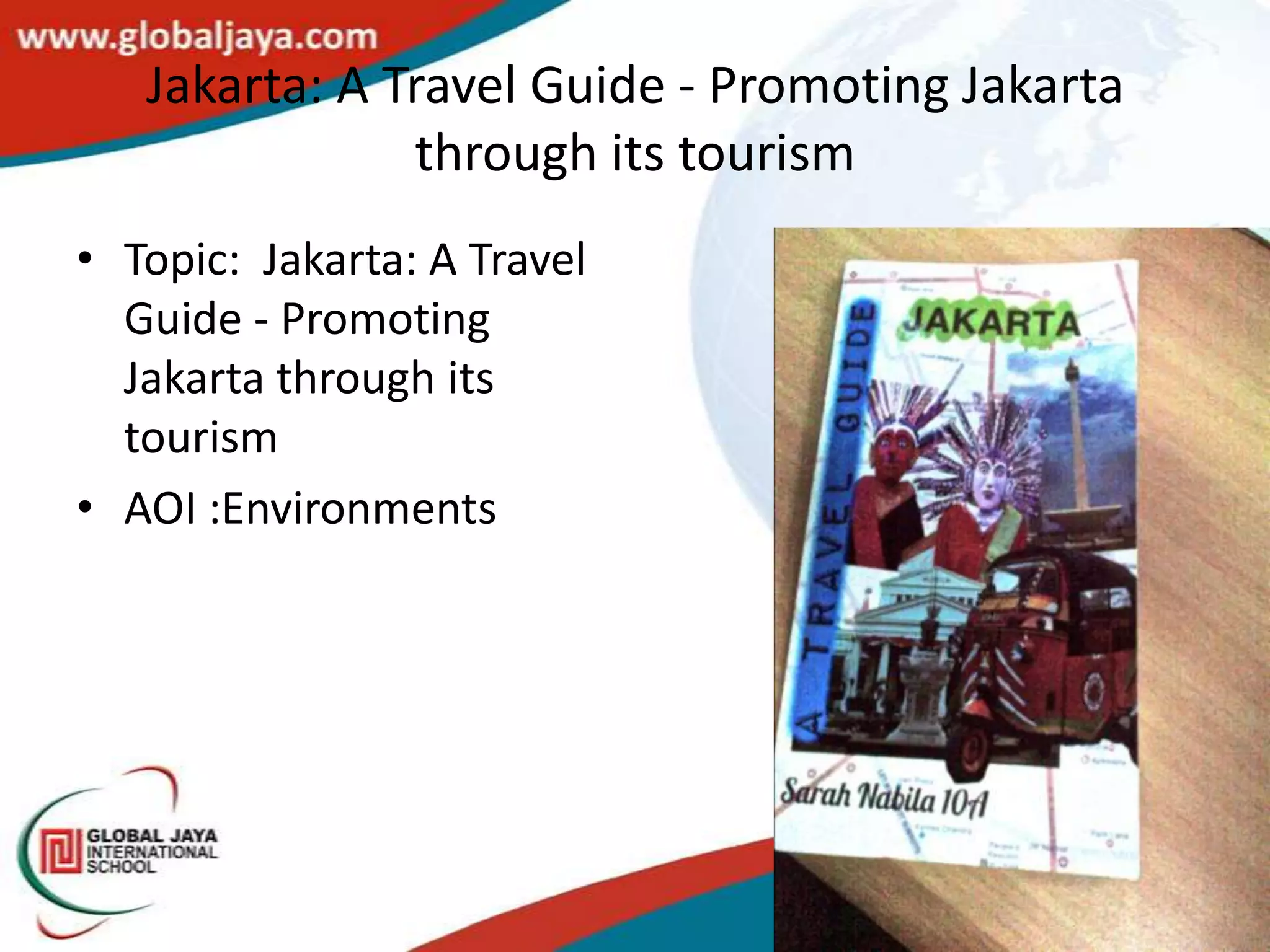 Jakarta: A Travel Guide - Promoting Jakarta
               through its tourism
• Topic: Jakarta: A Travel
  Guide - Promoting
  Jakarta through its
  tourism
• AOI :Environments
 