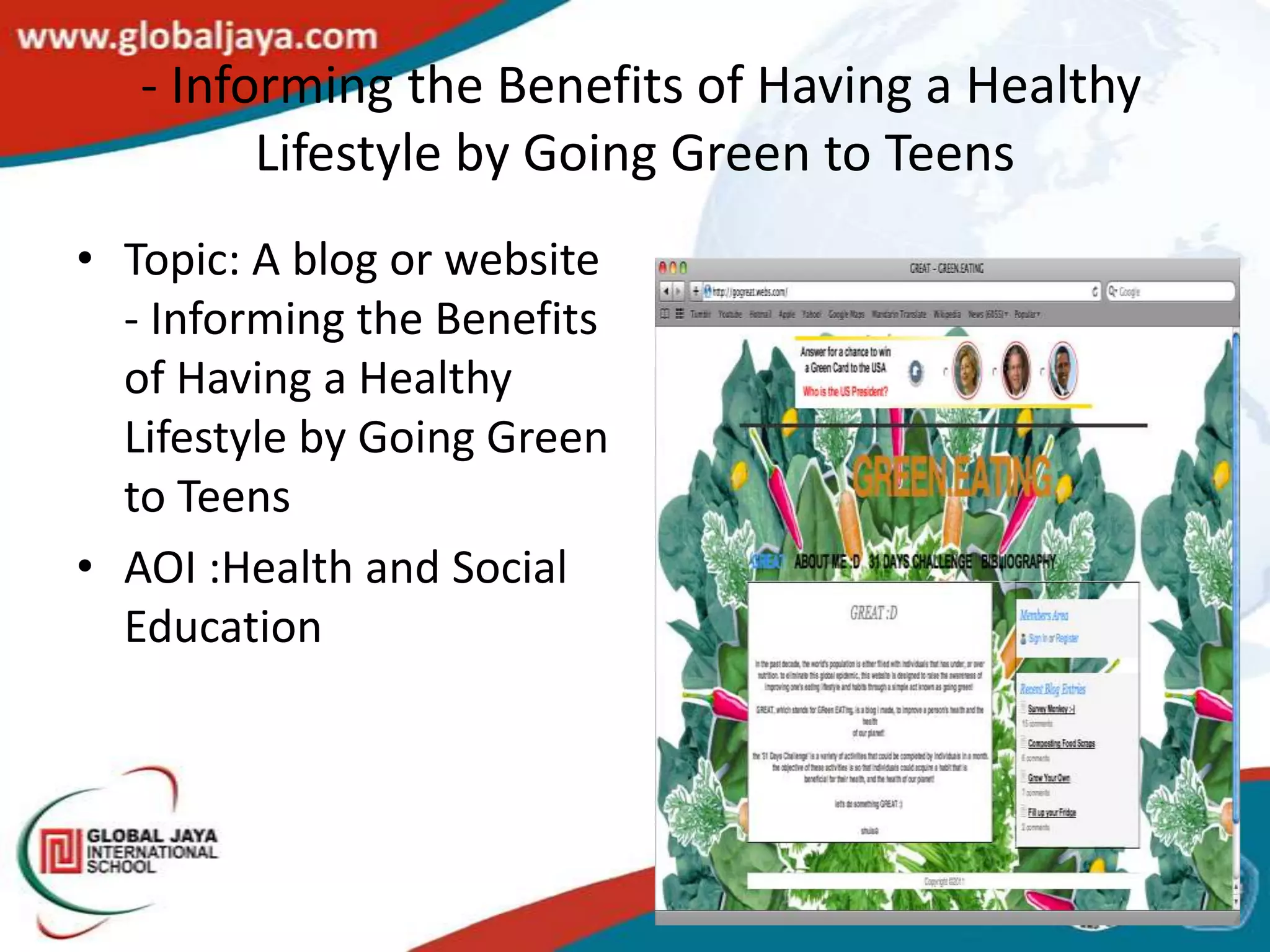 - Informing the Benefits of Having a Healthy
         Lifestyle by Going Green to Teens
• Topic: A blog or website
  - Informing the Benefits
  of Having a Healthy
  Lifestyle by Going Green
  to Teens
• AOI :Health and Social
  Education
 