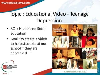 Topic : Educational Video - Teenage
             Depression
• AOI : Health and Social
  Education
• Goal : to create a video
  to help students at our
  school if they are
  depressed
 