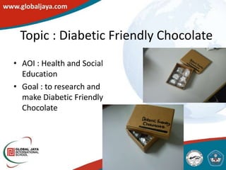 Topic : Diabetic Friendly Chocolate
• AOI : Health and Social
  Education
• Goal : to research and
  make Diabetic Friendly
  Chocolate
 