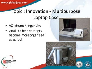 Topic : Innovation - Multipurpose
              Laptop Case
• AOI :Human Ingenuity
• Goal : to help students
  become more organised
  at school
 