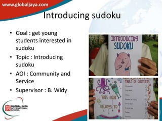 Introducing sudoku
• Goal : get young
  students interested in
  sudoku
• Topic : Introducing
  sudoku
• AOI : Community and
  Service
• Supervisor : B. Widy
 