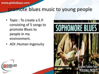 promote blues music to young people
• Topic : To create a E.P.
  consisting of 5 songs to
  promote Blues to
  people in my
  environment.
• AOI :Human Ingenuity
 
