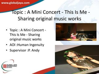 Topic : A Mini Concert - This Is Me -
     Sharing original music works
• Topic : A Mini Concert -
  This Is Me - Sharing
  original music works
• AOI :Human Ingenuity
• Supervisor :P. Andy
 