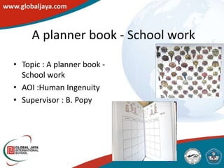 A planner book - School work

• Topic : A planner book -
  School work
• AOI :Human Ingenuity
• Supervisor : B. Popy
 