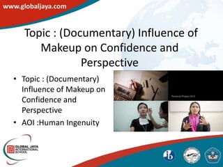 Topic : (Documentary) Influence of
     Makeup on Confidence and
              Perspective
• Topic : (Documentary)
  Influence of Makeup on
  Confidence and
  Perspective
• AOI :Human Ingenuity
 
