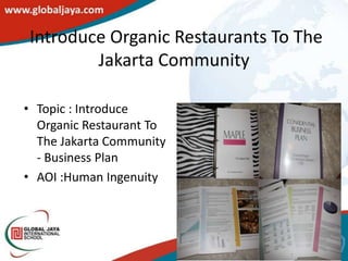 Introduce Organic Restaurants To The
        Jakarta Community

• Topic : Introduce
  Organic Restaurant To
  The Jakarta Community
  - Business Plan
• AOI :Human Ingenuity
 