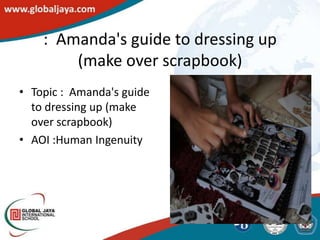 : Amanda's guide to dressing up
        (make over scrapbook)
• Topic : Amanda's guide
  to dressing up (make
  over scrapbook)
• AOI :Human Ingenuity
 