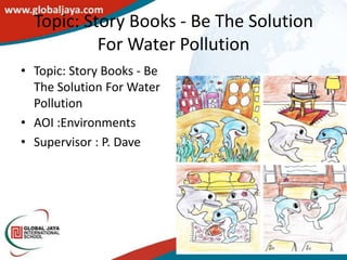 Topic: Story Books - Be The Solution
           For Water Pollution
• Topic: Story Books - Be
  The Solution For Water
  Pollution
• AOI :Environments
• Supervisor : P. Dave
 