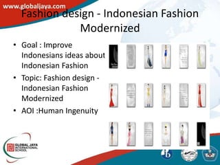 Fashion design - Indonesian Fashion
             Modernized
• Goal : Improve
  Indonesians ideas about
  Indonesian Fashion
• Topic: Fashion design -
  Indonesian Fashion
  Modernized
• AOI :Human Ingenuity
 