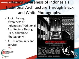 Raising Awareness of Indonesia's
Traditional Architecture Through Black
        and White Photography.
• Topic: Raising
  Awareness of
  Indonesia's Traditional
  Architecture Through
  Black and White
  Photography.
• AOI : Community and
  Service
 