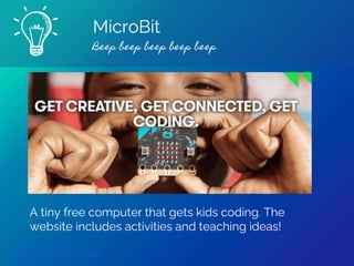 MicroBit
Beep beep beep beep beep
Find out more
A tiny free computer that gets kids coding. The
website includes activities and teaching ideas!
 