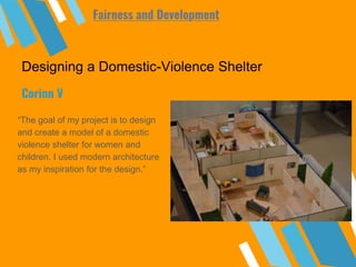 Designing a Domestic-Violence Shelter
“The goal of my project is to design
and create a model of a domestic
violence shelter for women and
children. I used modern architecture
as my inspiration for the design.”
Corinn V
Fairness and Development
 