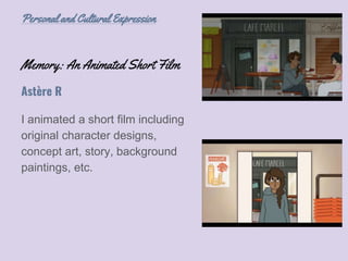 Memory: An Animated Short Film
I animated a short film including
original character designs,
concept art, story, background
paintings, etc.
Astère R
Personal and Cultural Expression
 
