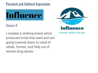 Influence
I created a clothing brand which
produced funds that went and are
going towards teens in need of
rehab, homes, and help out of
severe drug abuse.
Manasa R
Personal and Cultural Expression
 