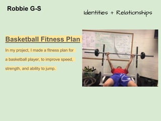 Robbie G-S
Basketball Fitness Plan
In my project, I made a fitness plan for
a basketball player, to improve speed,
strength, and ability to jump.
Identities + Relationships
 