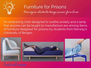 Furniture for Prisons
Norwegian students design prison furniture
Find out more
An embracing chair designed to soothe anxiety and a lamp
that anyone can be taught to manufacture are among items
of furniture designed for prisons by students from Norway's
University of Bergen.
 