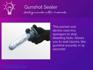 Gunshot Sealer
Sealing wounds within 15 seconds
Find out more
This pocket-size
device uses tiny
spongers to stop
bleeding fasts. Allows
you to seal injuries, like
gunshot wounds, in 15
seconds!
 