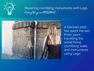 Repairing crumbling monuments with Lego
Everything is AWESOME
Find out more
A German artist
has spent the last
three years
travelling the
world fixing
crumbling walls
and monuments
using Lego.
 